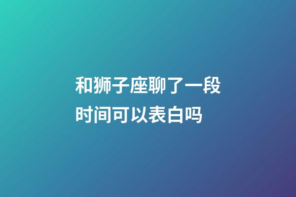和狮子座聊了一段时间可以表白吗-第1张-星座运势-玄机派