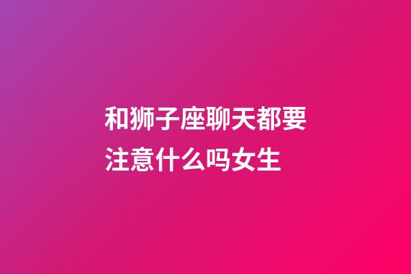 和狮子座聊天都要注意什么吗女生-第1张-星座运势-玄机派