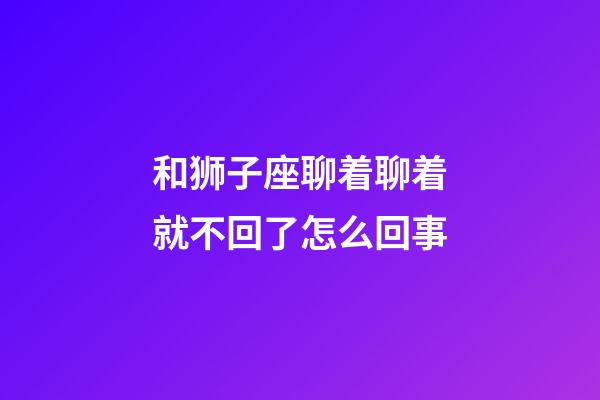 和狮子座聊着聊着就不回了怎么回事-第1张-星座运势-玄机派