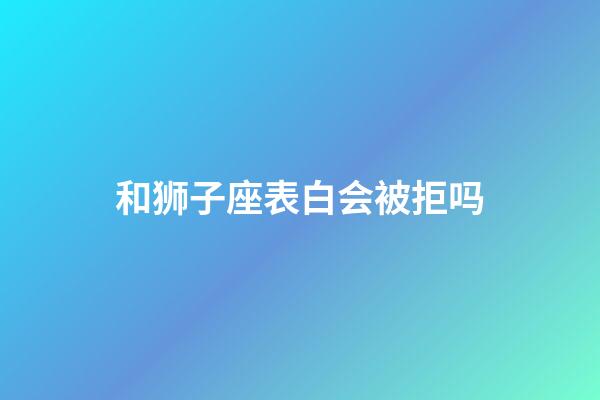 和狮子座表白会被拒吗-第1张-星座运势-玄机派