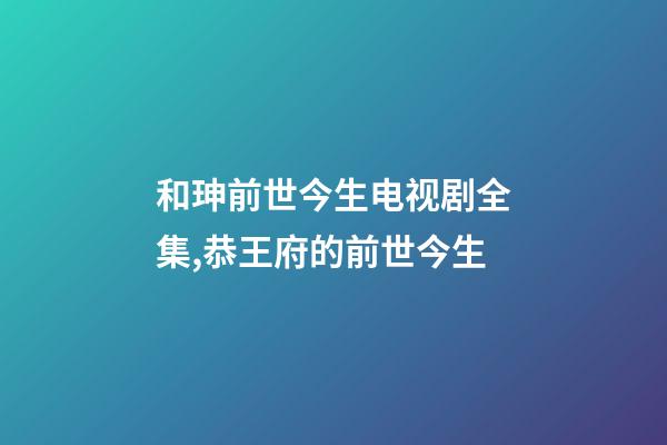 和珅前世今生电视剧全集,恭王府的前世今生-第1张-观点-玄机派