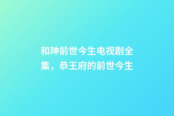和珅前世今生电视剧全集，恭王府的前世今生-第1张-观点-玄机派
