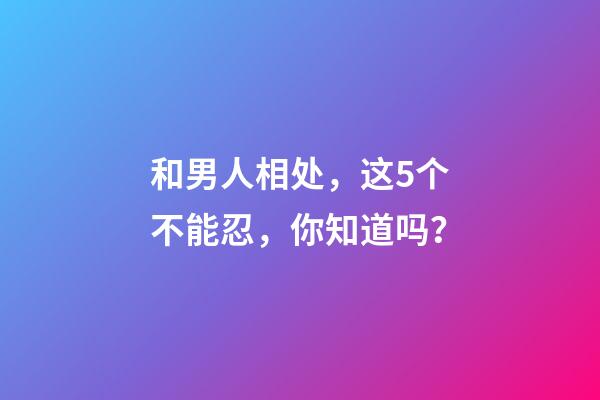 和男人相处，这5个不能忍，你知道吗？