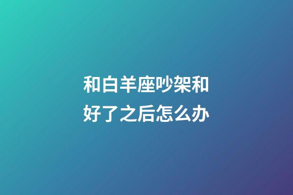 和白羊座吵架和好了之后怎么办-第1张-星座运势-玄机派
