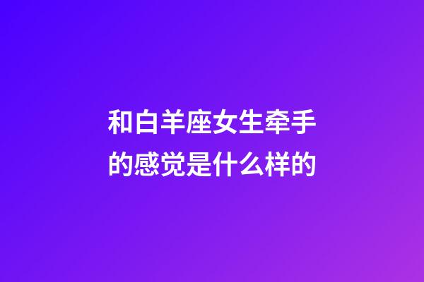 和白羊座女生牵手的感觉是什么样的-第1张-星座运势-玄机派