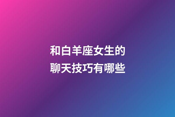 和白羊座女生的聊天技巧有哪些-第1张-星座运势-玄机派