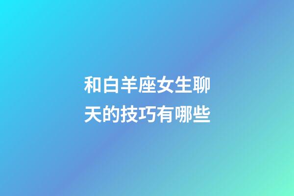 和白羊座女生聊天的技巧有哪些-第1张-星座运势-玄机派