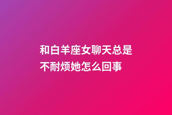 和白羊座女聊天总是不耐烦她怎么回事-第1张-星座运势-玄机派