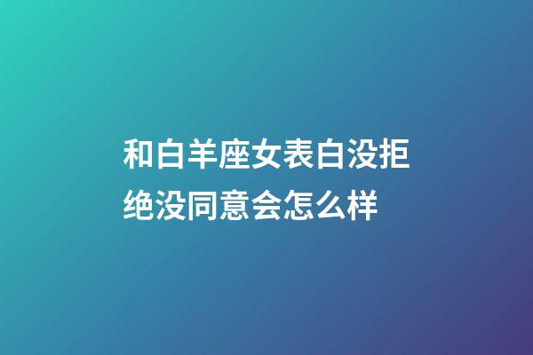 和白羊座女表白没拒绝没同意会怎么样-第1张-星座运势-玄机派