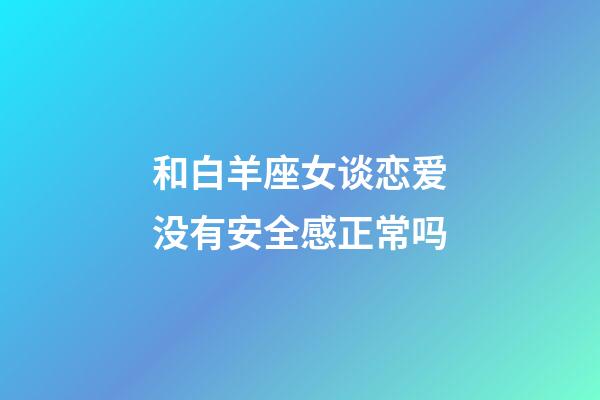 和白羊座女谈恋爱没有安全感正常吗-第1张-星座运势-玄机派