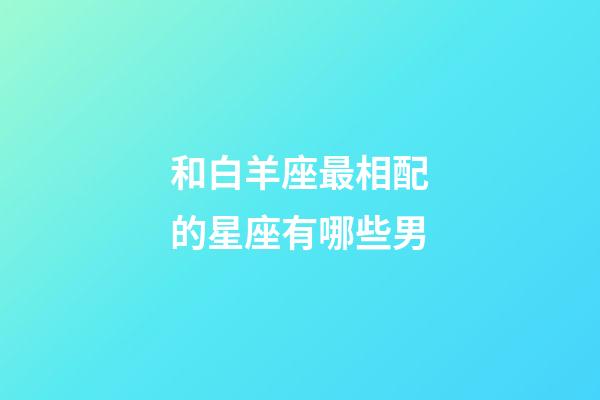 和白羊座最相配的星座有哪些男-第1张-星座运势-玄机派