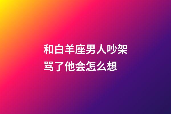 和白羊座男人吵架骂了他会怎么想-第1张-星座运势-玄机派