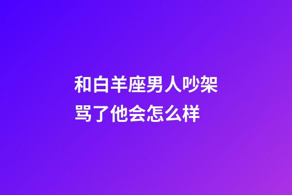 和白羊座男人吵架骂了他会怎么样-第1张-星座运势-玄机派
