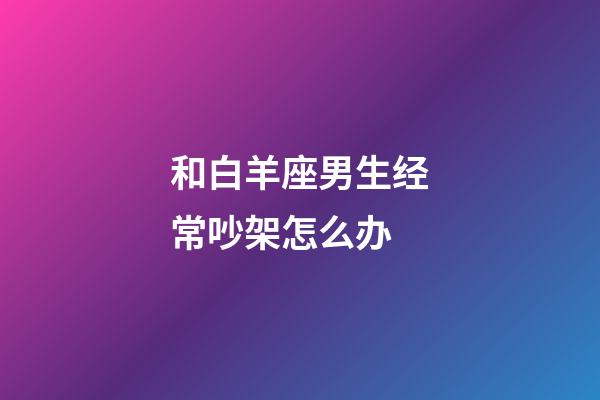 和白羊座男生经常吵架怎么办-第1张-星座运势-玄机派