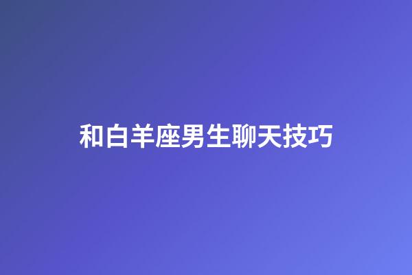 和白羊座男生聊天技巧（跟白羊男沟通太难了）-第1张-星座运势-玄机派