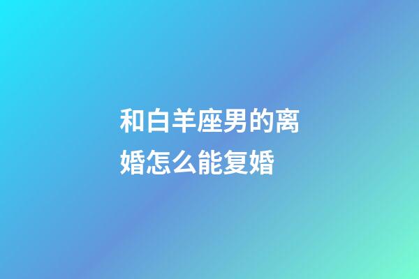 和白羊座男的离婚怎么能复婚-第1张-星座运势-玄机派