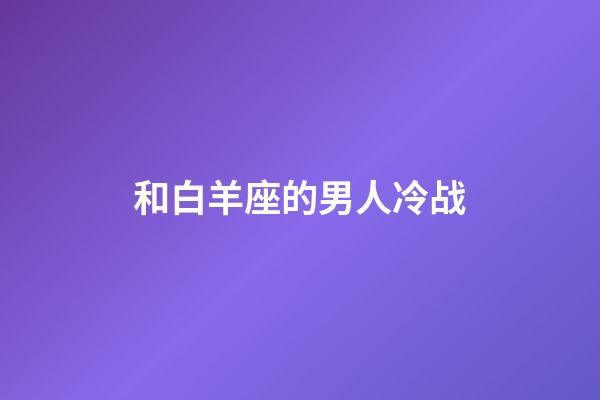 和白羊座的男人冷战-第1张-星座运势-玄机派