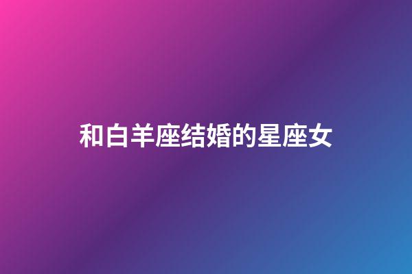 和白羊座结婚的星座女-第1张-星座运势-玄机派