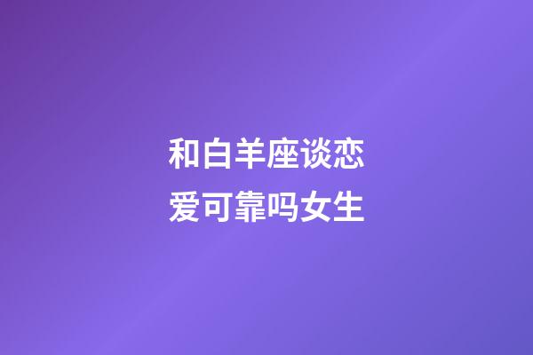 和白羊座谈恋爱可靠吗女生-第1张-星座运势-玄机派