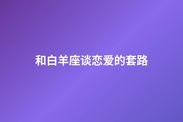 和白羊座谈恋爱的套路-第1张-星座运势-玄机派