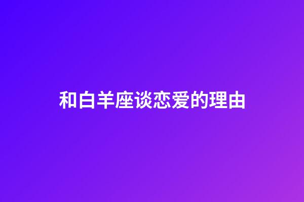 和白羊座谈恋爱的理由-第1张-星座运势-玄机派