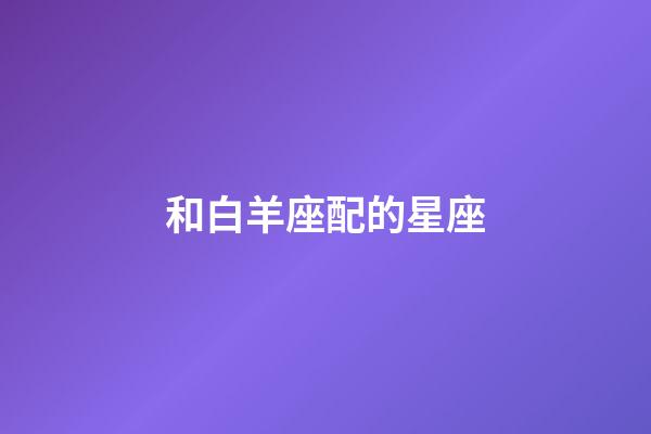 和白羊座配的星座-第1张-星座运势-玄机派