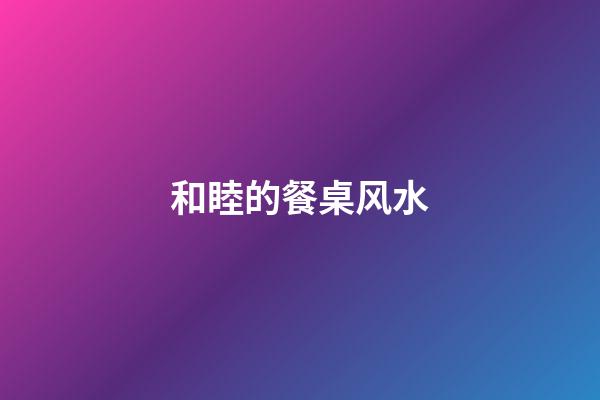 和睦的餐桌风水