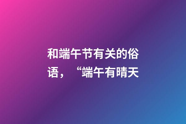 和端午节有关的俗语，“端午有晴天-第1张-观点-玄机派