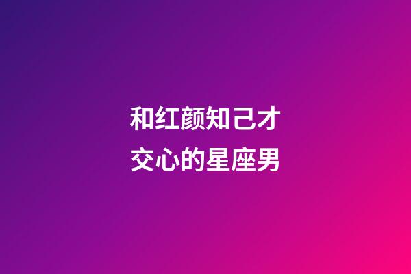 和红颜知己才交心的星座男