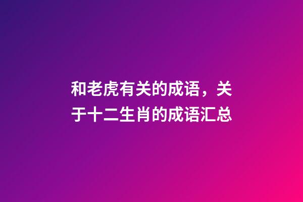 和老虎有关的成语，关于十二生肖的成语汇总-第1张-观点-玄机派