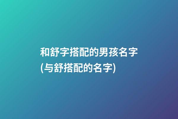 和舒字搭配的男孩名字(与舒搭配的名字)
