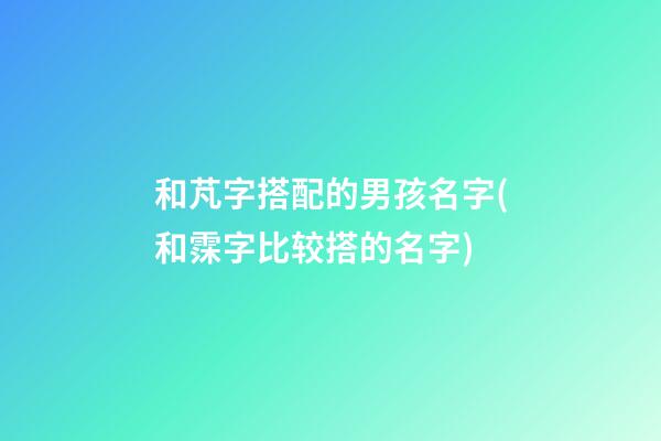 和芃字搭配的男孩名字(和霂字比较搭的名字)