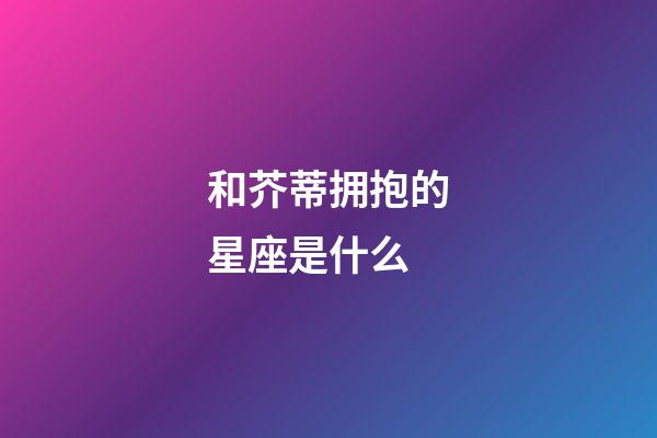 和芥蒂拥抱的星座是什么-第1张-星座运势-玄机派