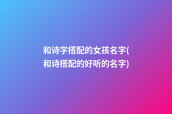 和诗字搭配的女孩名字(和诗搭配的好听的名字)