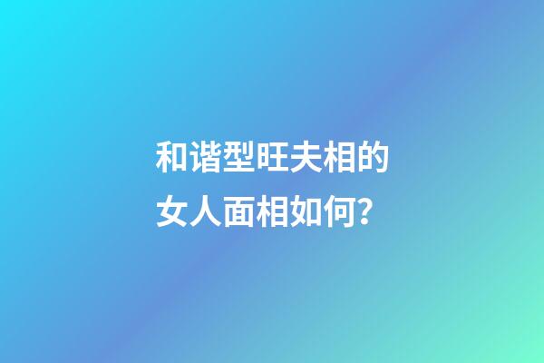和谐型旺夫相的女人面相如何？