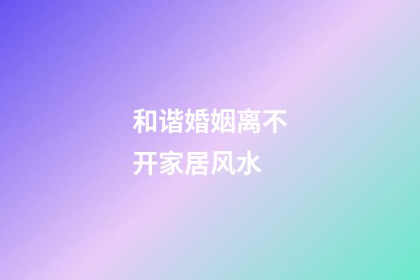 和谐婚姻离不开家居风水