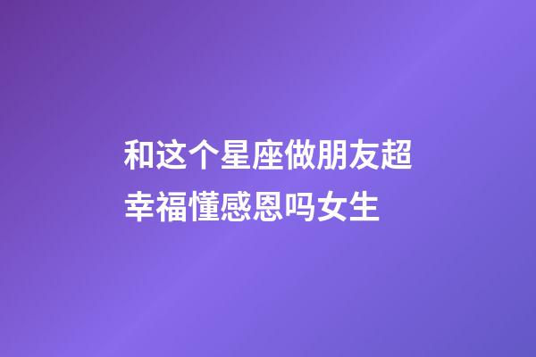 和这个星座做朋友超幸福懂感恩吗女生-第1张-星座运势-玄机派