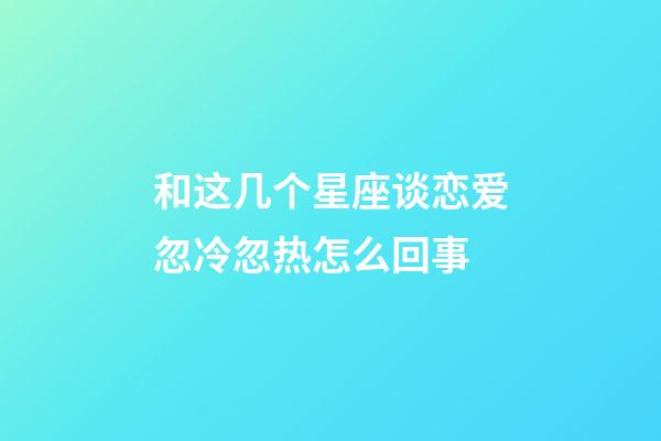 和这几个星座谈恋爱忽冷忽热怎么回事-第1张-星座运势-玄机派