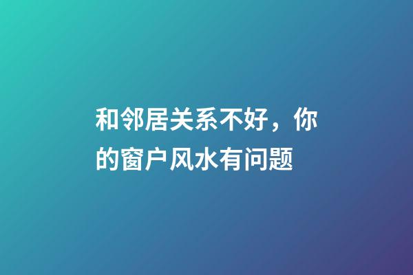 和邻居关系不好，你的窗户风水有问题