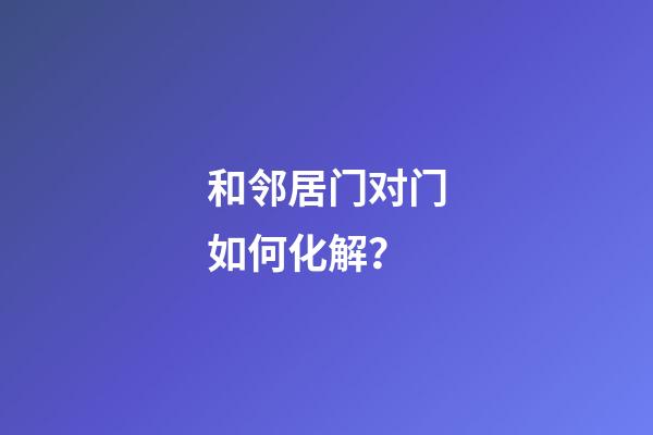 和邻居门对门如何化解？