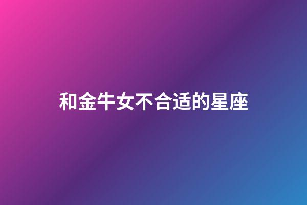 和金牛女不合适的星座-第1张-星座运势-玄机派
