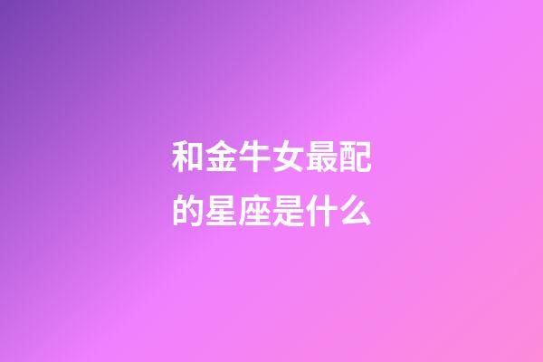 和金牛女最配的星座是什么-第1张-星座运势-玄机派