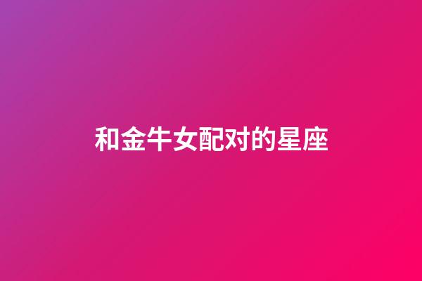 和金牛女配对的星座-第1张-星座运势-玄机派