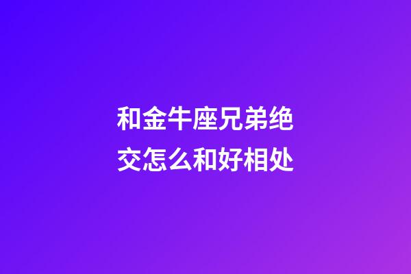 和金牛座兄弟绝交怎么和好相处-第1张-星座运势-玄机派