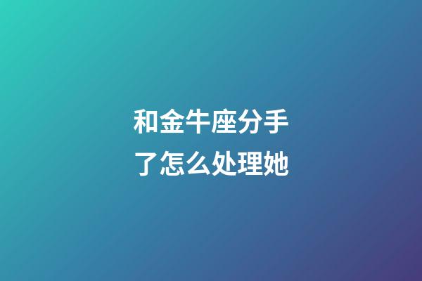 和金牛座分手了怎么处理她-第1张-星座运势-玄机派