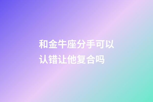 和金牛座分手可以认错让他复合吗-第1张-星座运势-玄机派