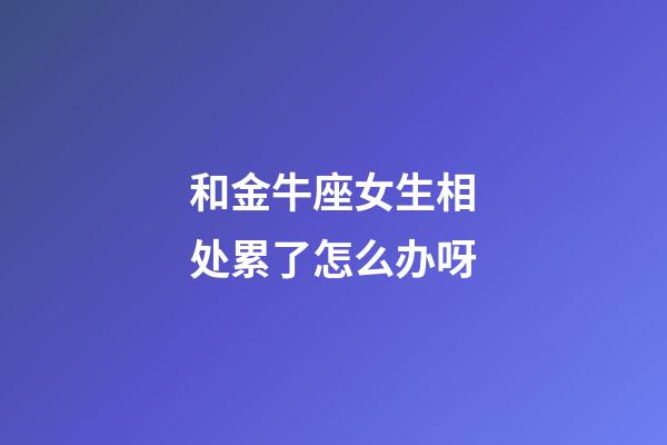 和金牛座女生相处累了怎么办呀-第1张-星座运势-玄机派