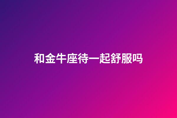 和金牛座待一起舒服吗-第1张-星座运势-玄机派