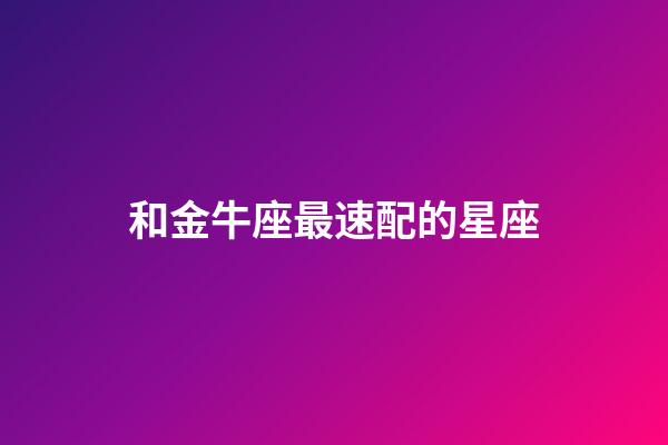 和金牛座最速配的星座-第1张-星座运势-玄机派