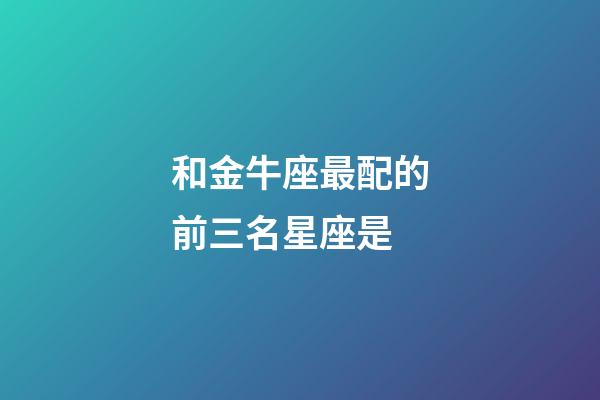 和金牛座最配的前三名星座是-第1张-星座运势-玄机派